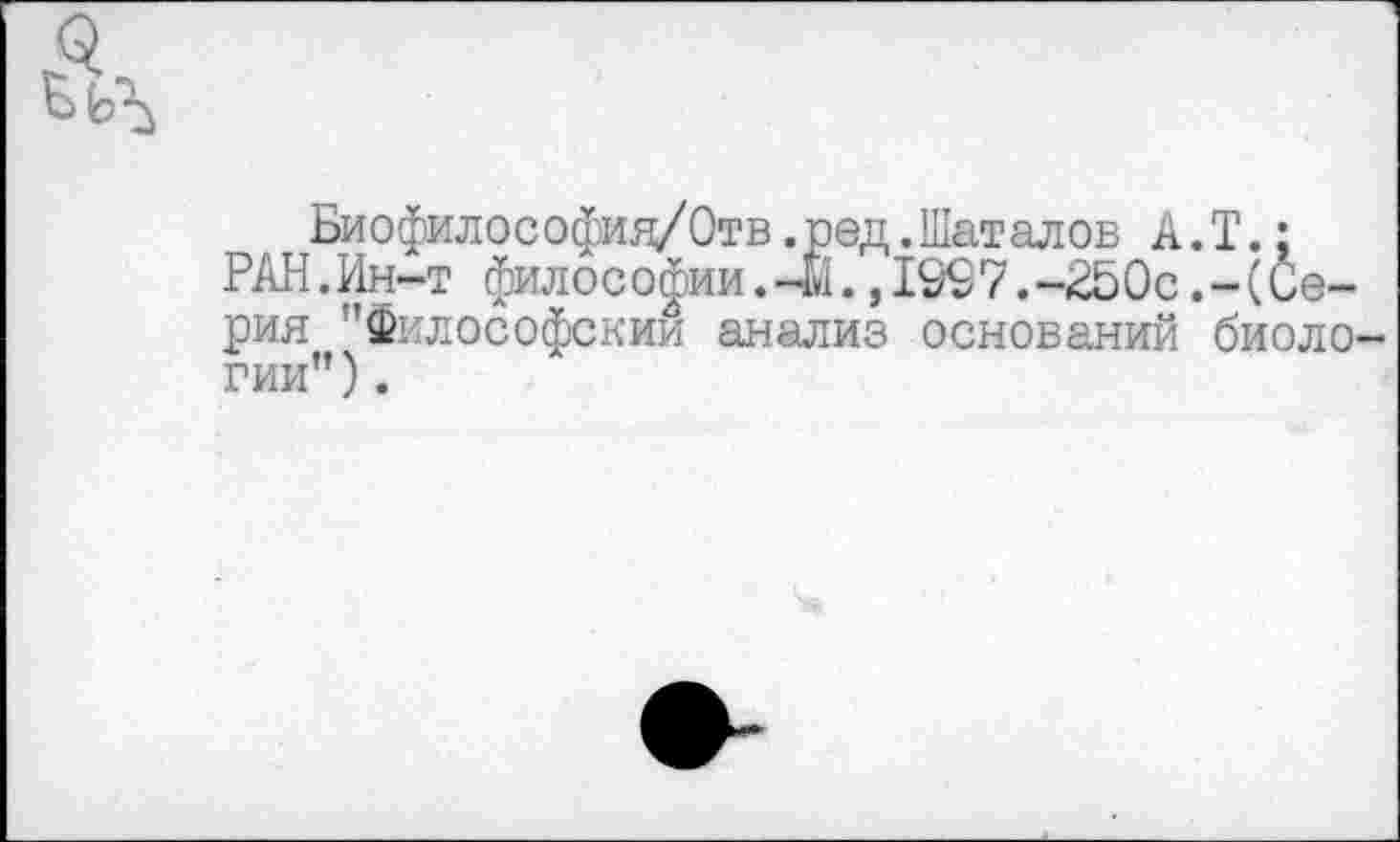 ﻿Биофилософия/Отв .ред.Шаталов А.Т.;
РАН.Ин-т философии.-61.,1997.-250с.-(Серия "Философский анализ оснований биоло гии").